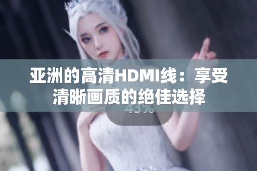 亞洲的高清HDMI線：享受清晰畫質(zhì)的絕佳選擇