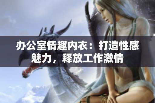 辦公室情趣內(nèi)衣：打造性感魅力，釋放工作激情