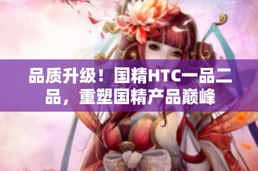品質(zhì)升級！國精HTC一品二品，重塑國精產(chǎn)品巔峰