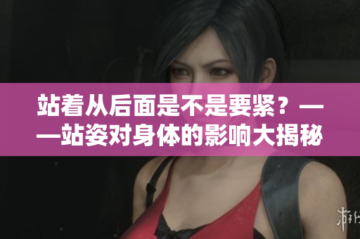 站著從后面是不是要緊？——站姿對身體的影響大揭秘