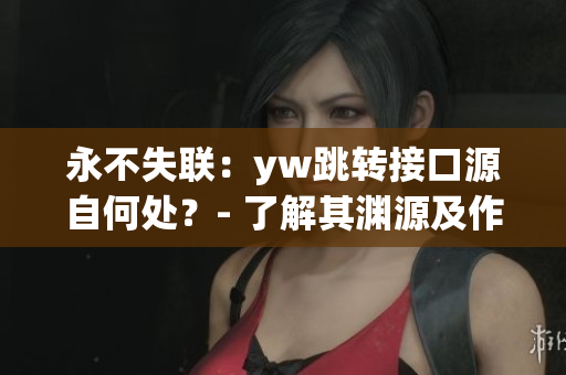 永不失聯(lián)：yw跳轉(zhuǎn)接口源自何處？- 了解其淵源及作用