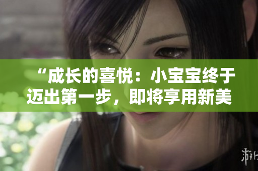 “成長的喜悅：小寶寶終于邁出第一步，即將享用新美味！”