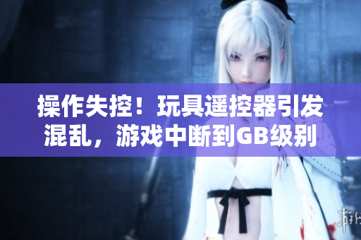 操作失控！玩具遙控器引發(fā)混亂，游戲中斷到GB級別崩潰