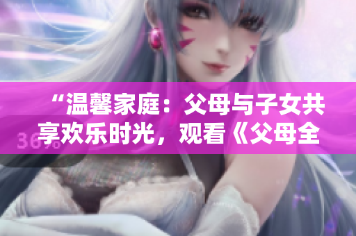 “溫馨家庭：父母與子女共享歡樂時光，觀看《父母全家兒女大聯(lián)歡》第14集”