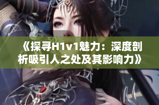 《探尋H1v1魅力：深度剖析吸引人之處及其影響力》