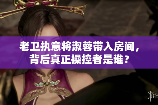 老衛(wèi)執(zhí)意將淑蓉帶入房間，背后真正操控者是誰？