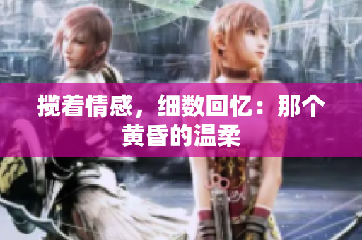 攬著情感，細數(shù)回憶：那個黃昏的溫柔