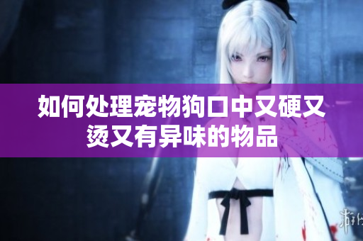 如何處理寵物狗口中又硬又燙又有異味的物品