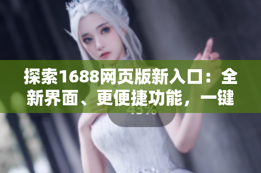 探索1688網(wǎng)頁版新入口：全新界面、更便捷功能，一鍵輕松采購！