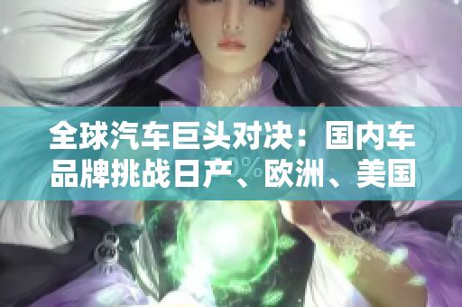 全球汽車巨頭對決：國內(nèi)車品牌挑戰(zhàn)日產(chǎn)、歐洲、美國汽車制造商