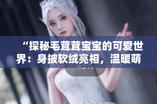 “探秘毛茸茸寶寶的可愛(ài)世界：身披軟絨亮相，溫暖萌態(tài)俏”