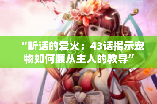 “聽話的愛(ài)火：43話揭示寵物如何順從主人的教導(dǎo)”