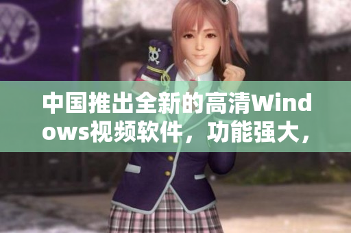 中國(guó)推出全新的高清Windows視頻軟件，功能強(qiáng)大，界面清新