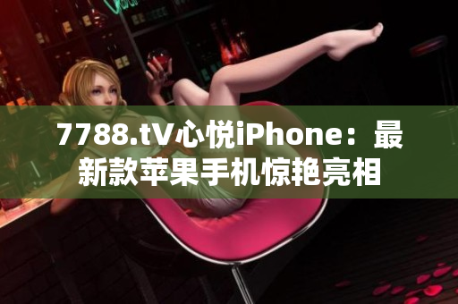 7788.t∨心悅iPhone：最新款蘋果手機(jī)驚艷亮相