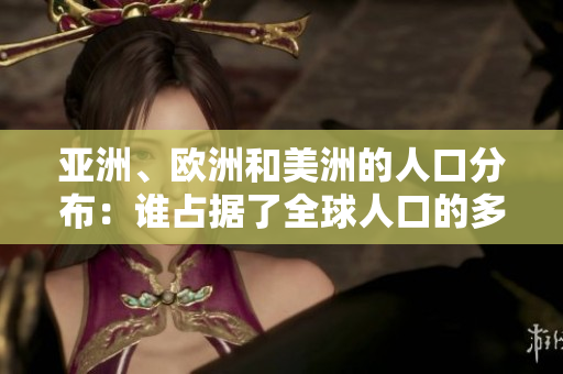 亞洲、歐洲和美洲的人口分布：誰(shuí)占據(jù)了全球人口的多數(shù)？
