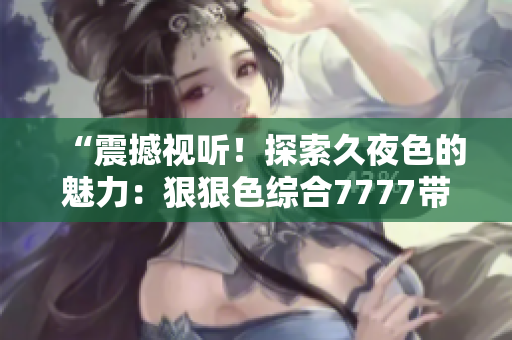 “震撼視聽！探索久夜色的魅力：狠狠色綜合7777帶您領(lǐng)略撩人的深夜世界”