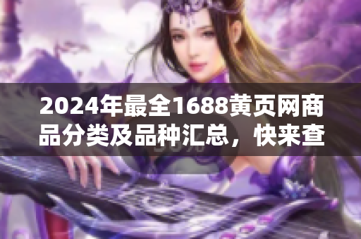 2024年最全1688黃頁網(wǎng)商品分類及品種匯總，快來查看各類熱門商品詳情