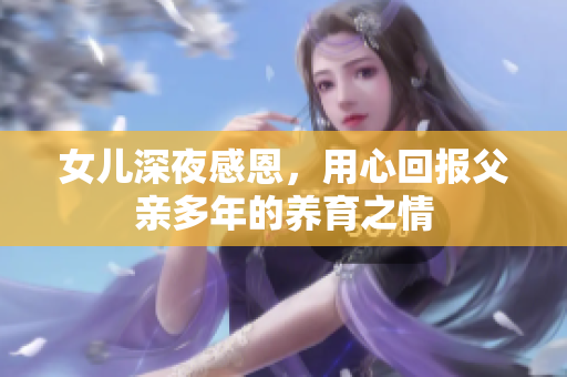 女兒深夜感恩，用心回報(bào)父親多年的養(yǎng)育之情