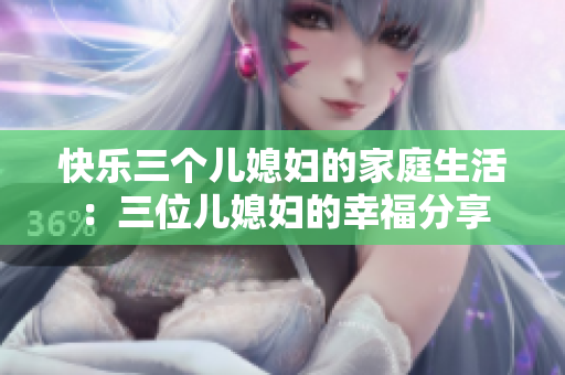 快樂(lè)三個(gè)兒媳婦的家庭生活：三位兒媳婦的幸福分享