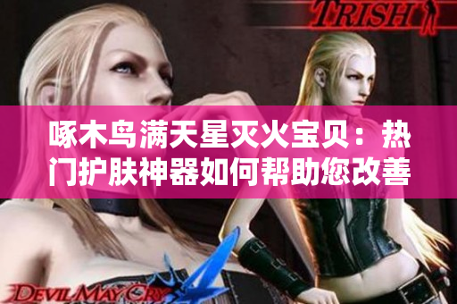 啄木鳥滿天星滅火寶貝：熱門護膚神器如何幫助您改善肌膚問題