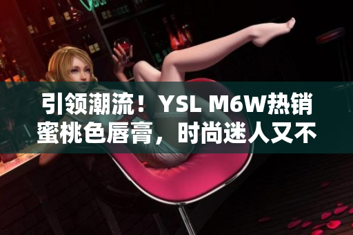 引領(lǐng)潮流！YSL M6W熱銷蜜桃色唇膏，時尚迷人又不失溫柔氣質(zhì)