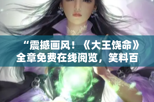 “震撼畫風！《大王饒命》全章免費在線閱覽，笑料百出，情節(jié)扣人心弦！”