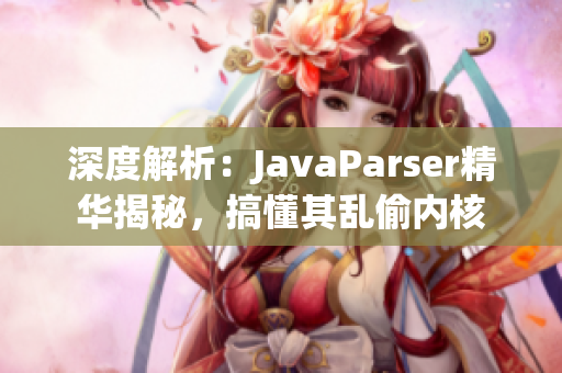 深度解析：JavaParser精華揭秘，搞懂其亂偷內核