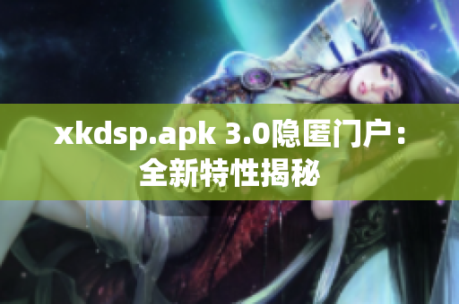 xkdsp.apk 3.0隱匿門(mén)戶(hù)：全新特性揭秘