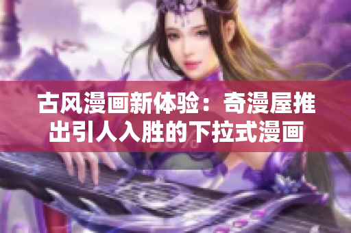 古風(fēng)漫畫新體驗(yàn)：奇漫屋推出引人入勝的下拉式漫畫