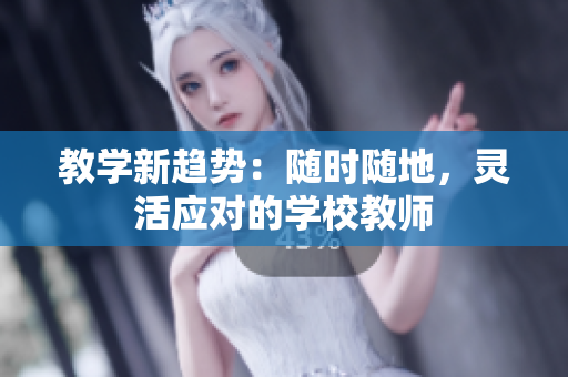 教學(xué)新趨勢(shì)：隨時(shí)隨地，靈活應(yīng)對(duì)的學(xué)校教師