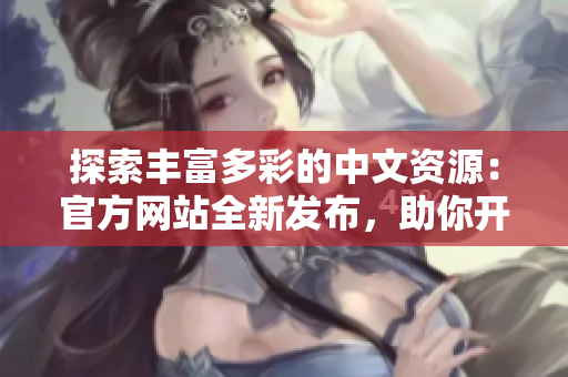 探索豐富多彩的中文資源：官方網(wǎng)站全新發(fā)布，助你開啟學(xué)習(xí)之旅