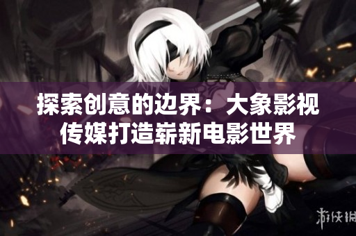 探索創(chuàng)意的邊界：大象影視傳媒打造嶄新電影世界
