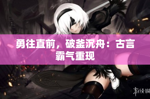 勇往直前，破釜沉舟：古言霸氣重現(xiàn)