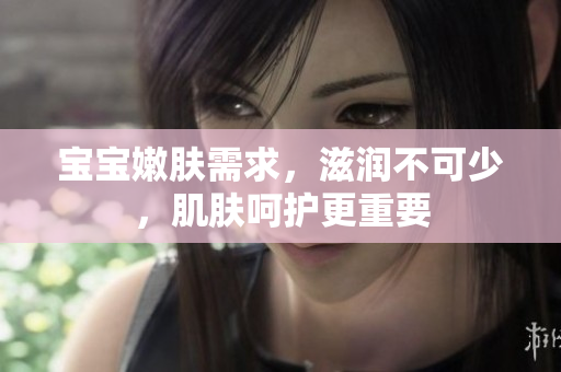 寶寶嫩膚需求，滋潤(rùn)不可少，肌膚呵護(hù)更重要