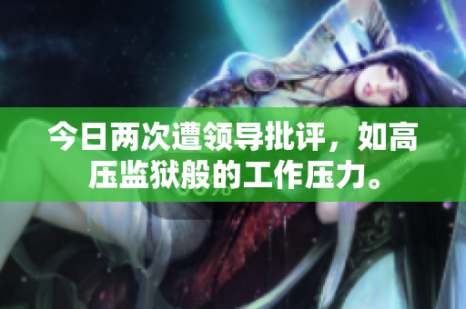 今日兩次遭領(lǐng)導批評，如高壓監(jiān)獄般的工作壓力。