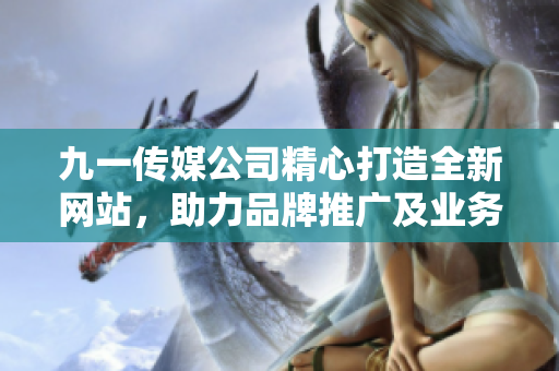 九一傳媒公司精心打造全新網(wǎng)站，助力品牌推廣及業(yè)務(wù)拓展