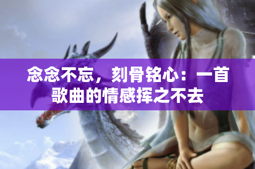 念念不忘，刻骨銘心：一首歌曲的情感揮之不去