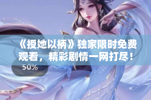 《授她以柄》獨家限時免費觀看，精彩劇情一網(wǎng)打盡！