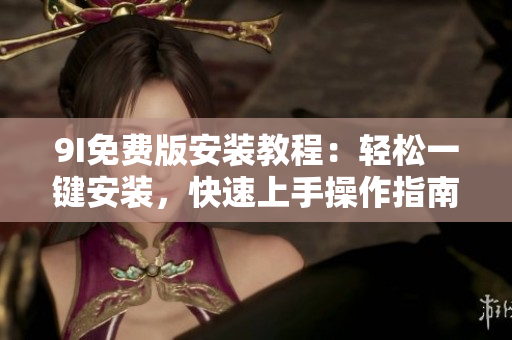 9I免費版安裝教程：輕松一鍵安裝，快速上手操作指南