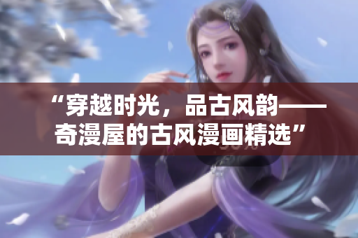 “穿越時光，品古風(fēng)韻——奇漫屋的古風(fēng)漫畫精選”