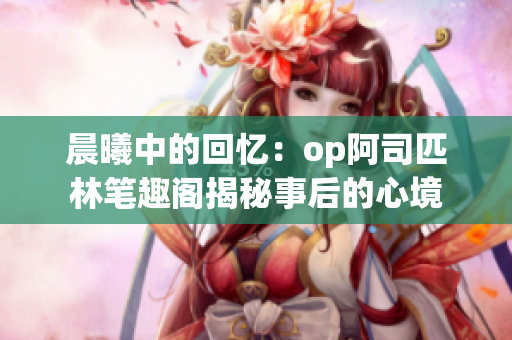 晨曦中的回憶：op阿司匹林筆趣閣揭秘事后的心境