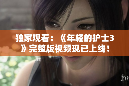 獨家觀看：《年輕的護士3》完整版視頻現(xiàn)已上線！