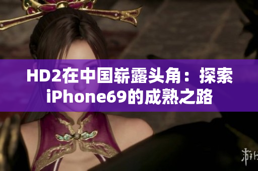 HD2在中國嶄露頭角：探索iPhone69的成熟之路