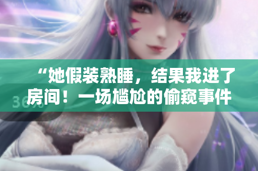 “她假裝熟睡，結(jié)果我進(jìn)了房間！一場(chǎng)尷尬的偷窺事件”