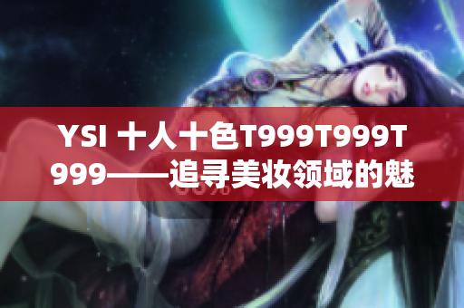 YSI 十人十色T999T999T999——追尋美妝領(lǐng)域的魅力與潮流
