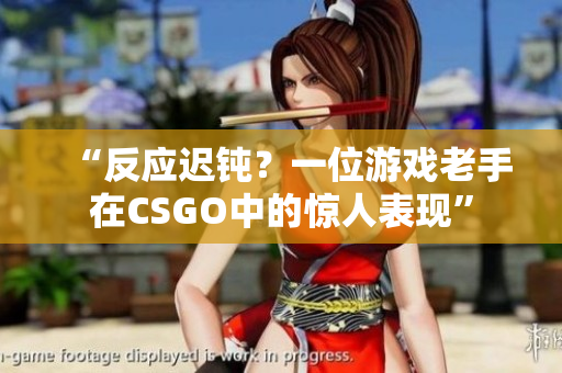 “反應遲鈍？一位游戲老手在CSGO中的驚人表現(xiàn)”