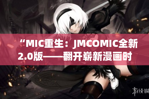 “MIC重生:JMCOMIC全新2.0版——翻開嶄新漫畫時代” “MIC重生:JMCOMIC全新2.0版——翻開嶄新漫畫時代”