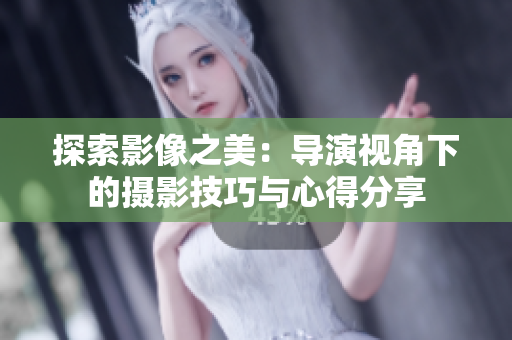 探索影像之美：導(dǎo)演視角下的攝影技巧與心得分享