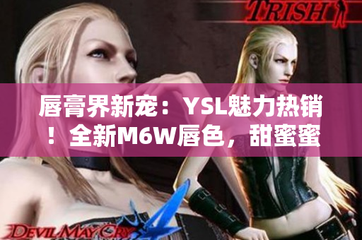 唇膏界新寵:YSL魅力熱銷!全新M6W唇色,甜蜜蜜桃誘惑! 唇膏界新寵:YSL魅力熱銷!全新M6W唇色,甜蜜蜜桃誘惑!