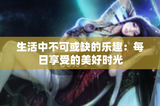 生活中不可或缺的樂(lè)趣:每日享受的美好時(shí)光 生活中不可或缺的樂(lè)趣:每日享受的美好時(shí)光